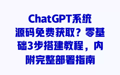 ChatGPT系统源码免费获取?零基础3步搭建教程,内附完整部署指南 一