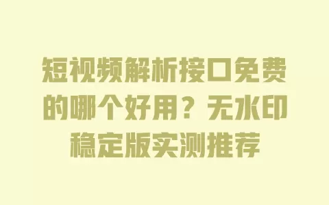 短视频解析接口免费的哪个好用?无水印稳定版实测推荐 一