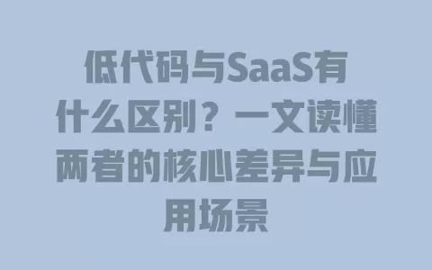 低代码与SaaS有什么区别?一文读懂两者的核心差异与应用场景 一
