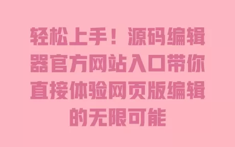 轻松上手！源码编辑器官方网站入口带你直接体验网页版编辑的无限可能 一