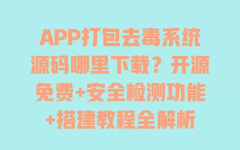 APP打包去毒系统源码哪里下载?开源免费+安全检测功能+搭建教程全解析 一
