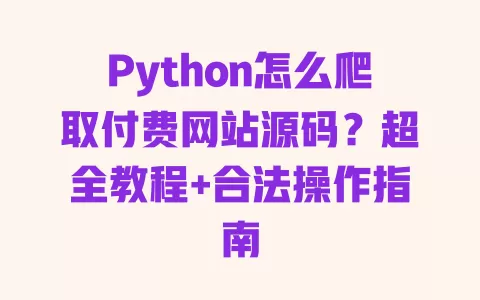 Python怎么爬取付费网站源码?超全教程+合法操作指南 一