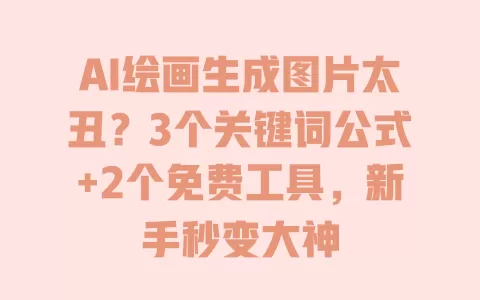 AI绘画生成图片太丑?3个关键词公式+2个免费工具,新手秒变大神 一