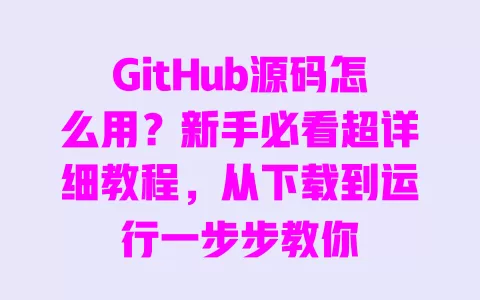 GitHub源码怎么用?新手必看超详细教程,从下载到运行一步步教你 一