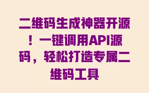 二维码生成神器开源!一键调用API源码,轻松打造专属二维码工具 一