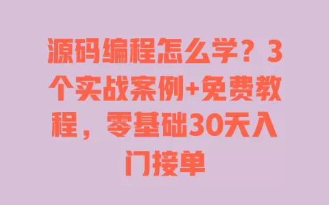 源码编程怎么学?3个实战案例+免费教程,零基础30天入门接单 一
