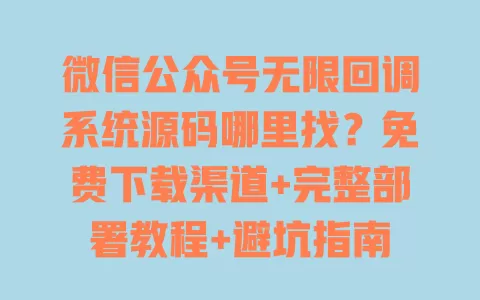 微信公众号无限回调系统源码哪里找?免费下载渠道+完整部署教程+避坑指南 一
