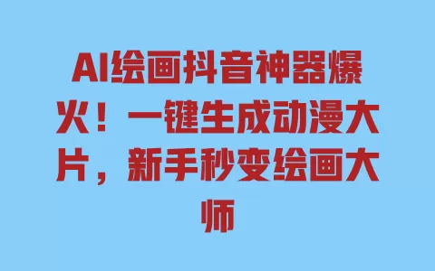 AI绘画抖音神器爆火!一键生成动漫大片,新手秒变绘画大师 一