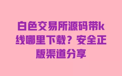 白色交易所源码带k线哪里下载?安全正版渠道分享 一