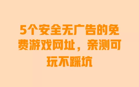 5个安全无广告的免费游戏网址,亲测可玩不踩坑 一