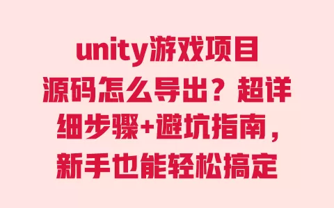 unity游戏项目源码怎么导出?超详细步骤+避坑指南,新手也能轻松搞定 一