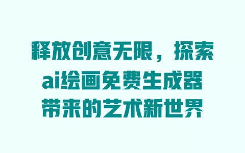 释放创意无限，探索ai绘画免费生成器带来的艺术新世界 一
