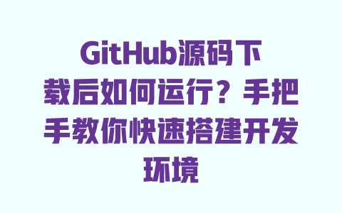 GitHub源码下载后如何运行？手把手教你快速搭建开发环境 一
