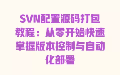 SVN配置源码打包教程:从零开始快速掌握版本控制与自动化部署 一