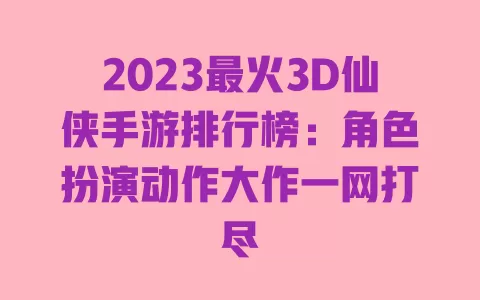 2023最火3D仙侠手游排行榜:角色扮演动作大作一网打尽 一