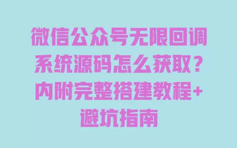 微信公众号无限回调系统源码怎么获取?内附完整搭建教程+避坑指南 一