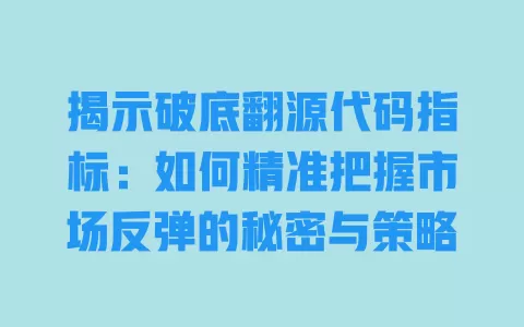 揭示破底翻源代码指标：如何精准把握市场反弹的秘密与策略 一