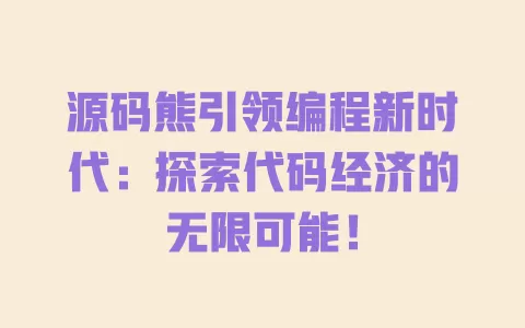 源码熊引领编程新时代：探索代码经济的无限可能！ 一