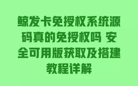 鲸发卡免授权系统源码真的免授权吗 安全可用版获取及搭建教程详解 一