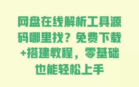 网盘在线解析工具源码哪里找?免费下载+搭建教程,零基础也能轻松上手 一