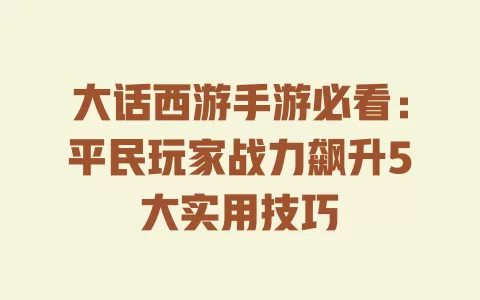 大话西游手游必看:平民玩家战力飙升5大实用技巧 一
