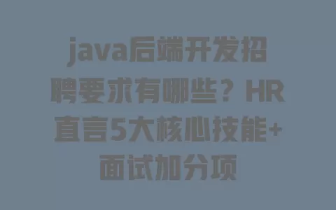 java后端开发招聘要求有哪些?HR直言5大核心技能+面试加分项 一