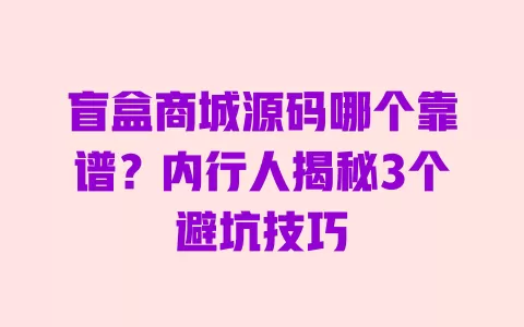 盲盒商城源码哪个靠谱?内行人揭秘3个避坑技巧 一