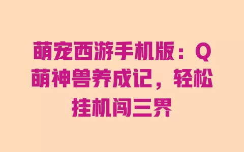 萌宠西游手机版:Q萌神兽养成记,轻松挂机闯三界 一