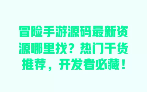冒险手游源码最新资源哪里找?热门干货推荐,开发者必藏! 一