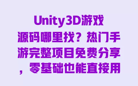 Unity3D游戏源码哪里找?热门手游完整项目免费分享,零基础也能直接用! 一