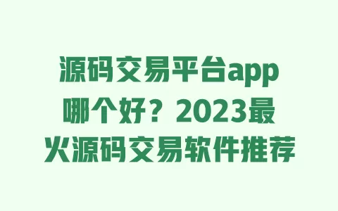源码交易平台app哪个好?2023最火源码交易软件推荐 一