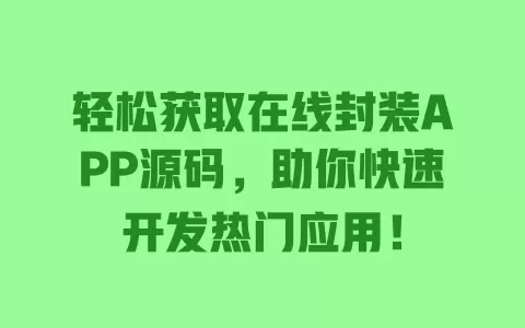 轻松获取在线封装APP源码，助你快速开发热门应用！ 一
