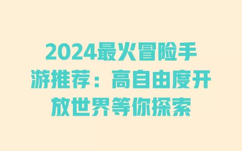 2024最火冒险手游推荐:高自由度开放世界等你探索 一