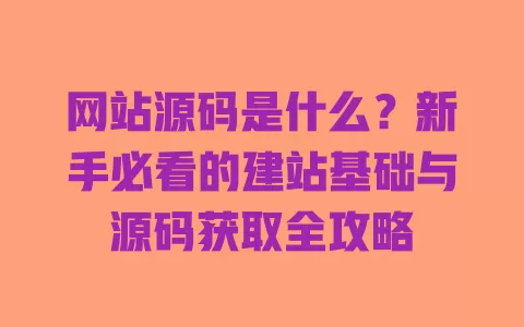 网站源码是什么?新手必看的建站基础与源码获取全攻略 一