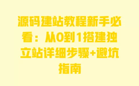 源码建站教程新手必看:从0到1搭建独立站详细步骤+避坑指南 一