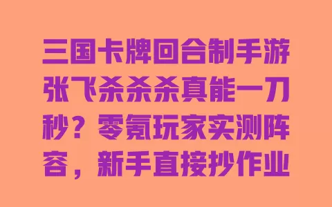 三国卡牌回合制手游张飞杀杀杀真能一刀秒?零氪玩家实测阵容,新手直接抄作业 一