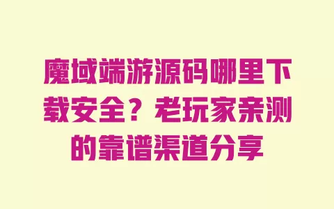 魔域端游源码哪里下载安全?老玩家亲测的靠谱渠道分享 一