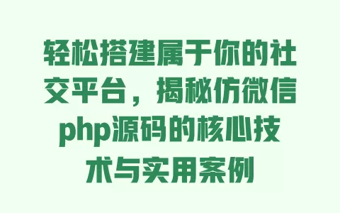 轻松搭建属于你的社交平台,揭秘仿微信php源码的核心技术与实用案例 一