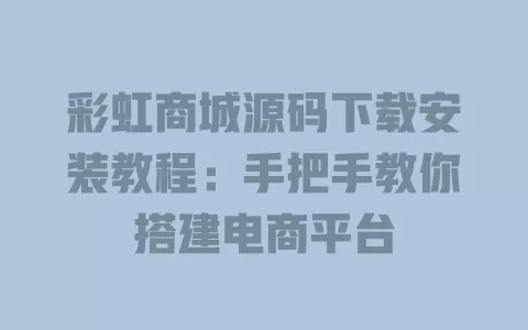 彩虹商城源码下载安装教程:手把手教你搭建电商平台 一