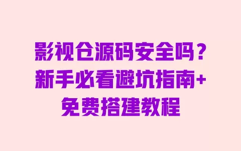 影视仓源码安全吗?新手必看避坑指南+免费搭建教程 一
