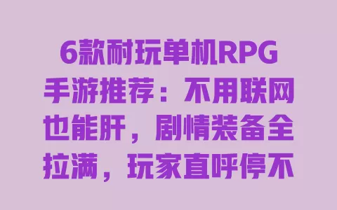 6款耐玩单机RPG手游推荐:不用联网也能肝,剧情装备全拉满,玩家直呼停不下来 一