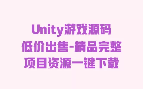 Unity游戏源码低价出售-精品完整项目资源一键下载 一