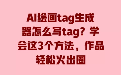 AI绘画tag生成器怎么写tag？学会这3个方法，作品轻松火出圈 一