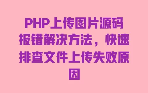 PHP上传图片源码报错解决方法，快速排查文件上传失败原因 一