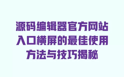 源码编辑器官方网站入口横屏的最佳使用方法与技巧揭秘 一