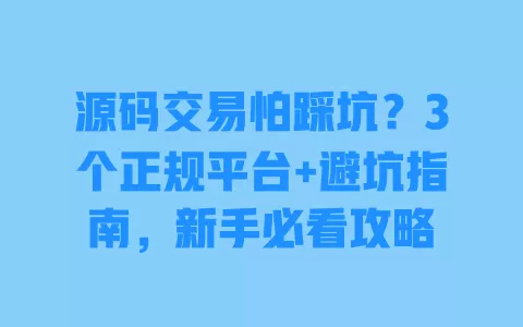 源码交易怕踩坑?3个正规平台+避坑指南,新手必看攻略 一