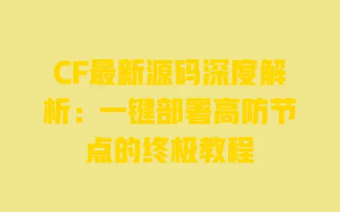 CF最新源码深度解析:一键部署高防节点的终极教程 一