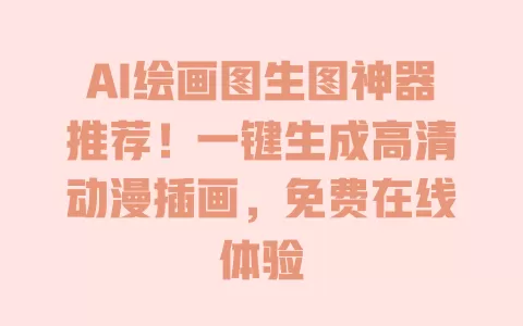 AI绘画图生图神器推荐！一键生成高清动漫插画，免费在线体验 一