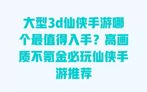 大型3d仙侠手游哪个最值得入手?高画质不氪金必玩仙侠手游推荐 一