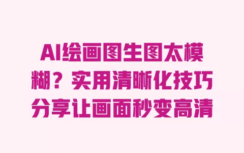 AI绘画图生图太模糊?实用清晰化技巧分享让画面秒变高清 一